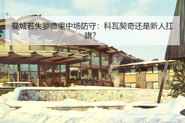 曼城若失罗德里中场防守：科瓦契奇还是新人扛旗？