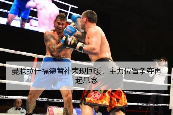 曼联拉什福德替补表现回暖，主力位置争夺再起悬念