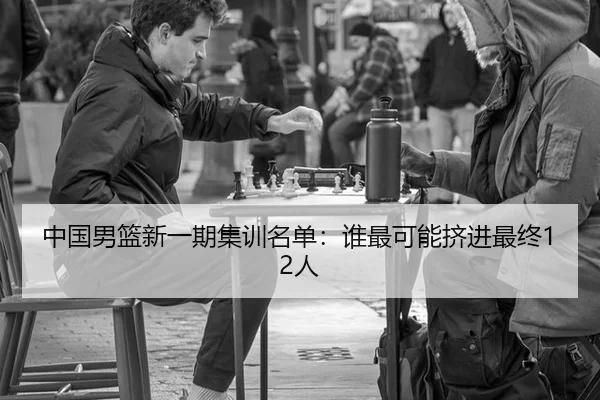 中国男篮新一期集训名单：谁最可能挤进最终12人